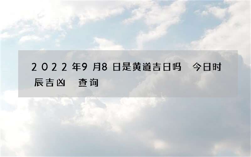2022年9月8日是黄道吉日吗 今日时辰吉凶 查询